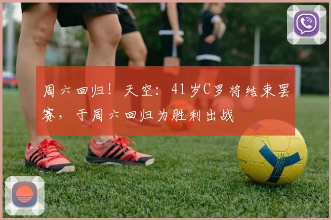 周六回归！天空：41岁C罗将结束罢赛，于周六回归为胜利出战
