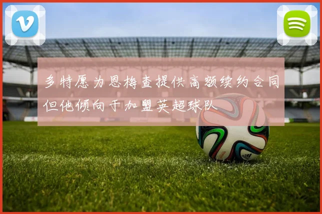 多特愿为恩梅查提供高额续约合同但他倾向于加盟英超球队