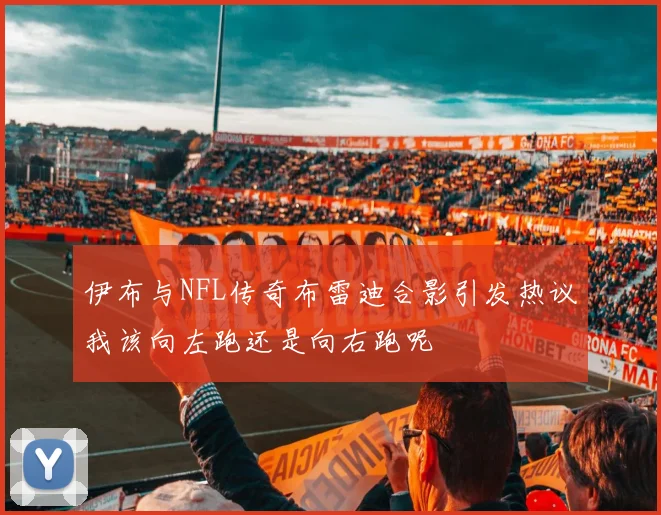 伊布与NFL传奇布雷迪合影引发热议我该向左跑还是向右跑呢