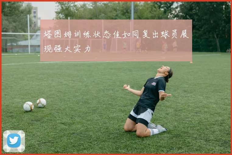 塔图姆训练状态佳如同复出球员展现强大实力