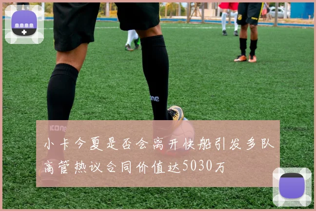 小卡今夏是否会离开快船引发多队高管热议合同价值达5030万