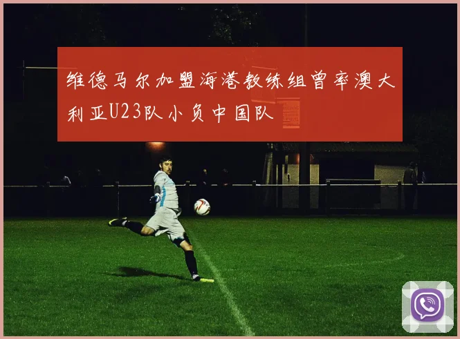 维德马尔加盟海港教练组曾率澳大利亚U23队小负中国队