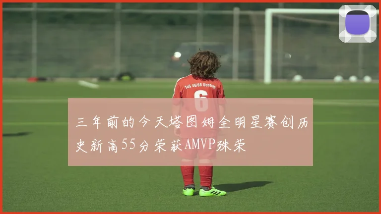 三年前的今天塔图姆全明星赛创历史新高55分荣获AMVP殊荣