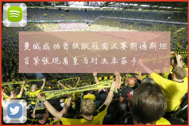 曼城成功晋级欧冠淘汰赛斯通斯坦言紧张观看皇马对决本菲卡