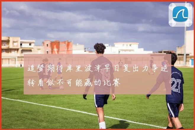 追梦期待库里波津早日复出力争逆转看似不可能赢的比赛
