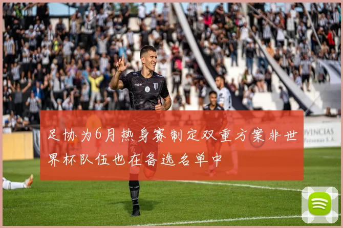 足协为6月热身赛制定双重方案非世界杯队伍也在备选名单中